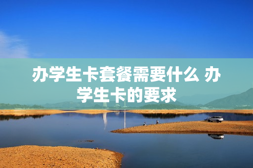办学生卡套餐需要什么 办学生卡的要求