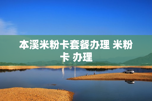 本溪米粉卡套餐办理 米粉卡 办理