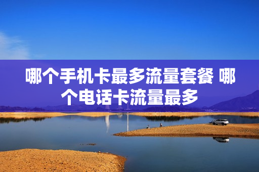 哪个手机卡最多流量套餐 哪个电话卡流量最多