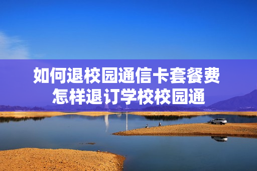 如何退校园通信卡套餐费 怎样退订学校校园通