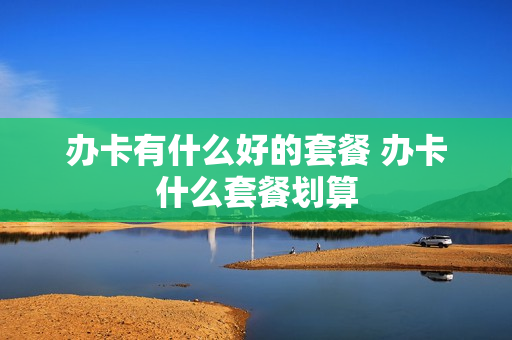 办卡有什么好的套餐 办卡什么套餐划算