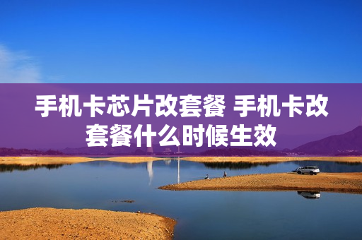 手机卡芯片改套餐 手机卡改套餐什么时候生效