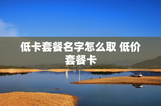 低卡套餐名字怎么取 低价套餐卡