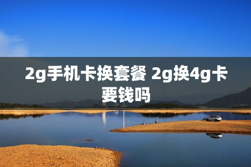 2g手机卡换套餐 2g换4g卡要钱吗