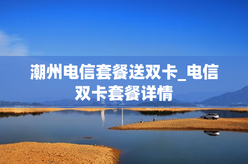 潮州电信套餐送双卡_电信双卡套餐详情