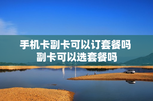 手机卡副卡可以订套餐吗 副卡可以选套餐吗