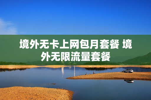 境外无卡上网包月套餐 境外无限流量套餐