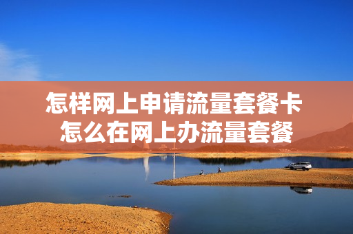怎样网上申请流量套餐卡 怎么在网上办流量套餐