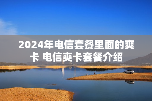 2024年电信套餐里面的爽卡 电信爽卡套餐介绍