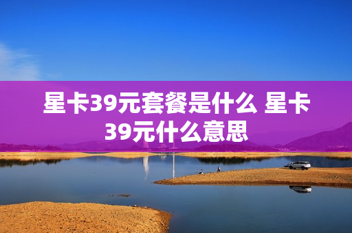 星卡39元套餐是什么 星卡39元什么意思