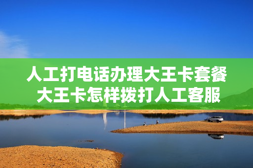 人工打电话办理大王卡套餐 大王卡怎样拨打人工客服