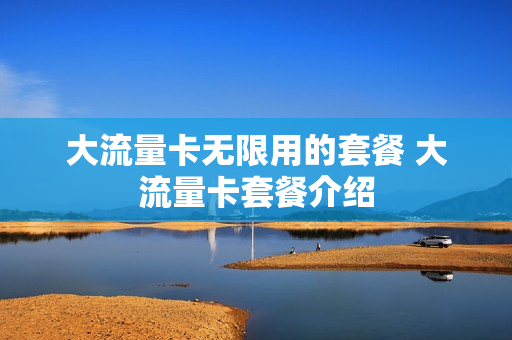 大流量卡无限用的套餐 大流量卡套餐介绍