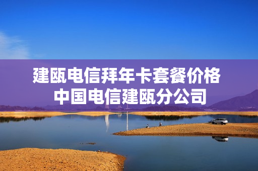 建瓯电信拜年卡套餐价格 中国电信建瓯分公司