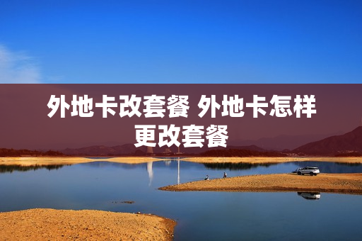 外地卡改套餐 外地卡怎样更改套餐