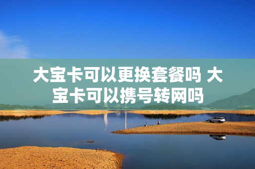 大宝卡可以更换套餐吗 大宝卡可以携号转网吗