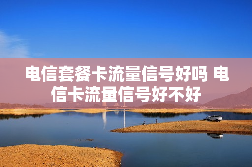 电信套餐卡流量信号好吗 电信卡流量信号好不好