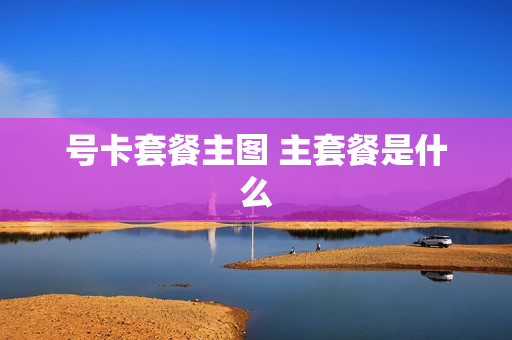 号卡套餐主图 主套餐是什么