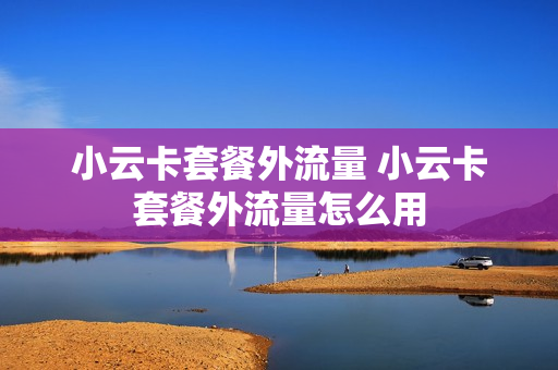 小云卡套餐外流量 小云卡套餐外流量怎么用