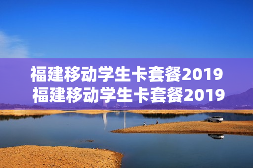福建移动学生卡套餐2019 福建移动学生卡套餐2019年价格