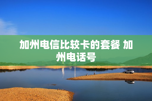 加州电信比较卡的套餐 加州电话号