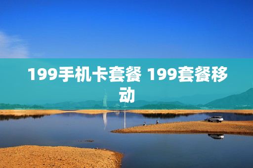 199手机卡套餐 199套餐移动