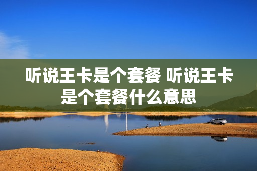 听说王卡是个套餐 听说王卡是个套餐什么意思