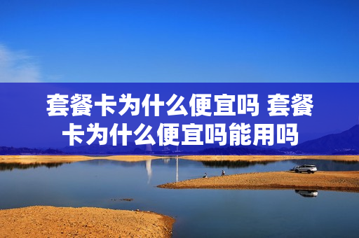 套餐卡为什么便宜吗 套餐卡为什么便宜吗能用吗