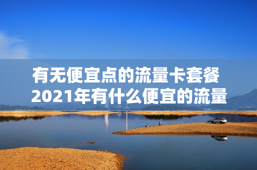 有无便宜点的流量卡套餐 2021年有什么便宜的流量卡
