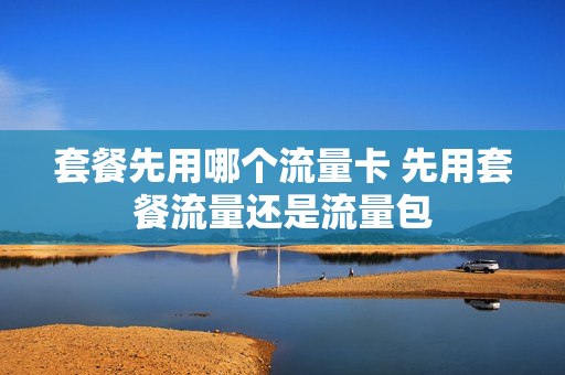 套餐先用哪个流量卡 先用套餐流量还是流量包