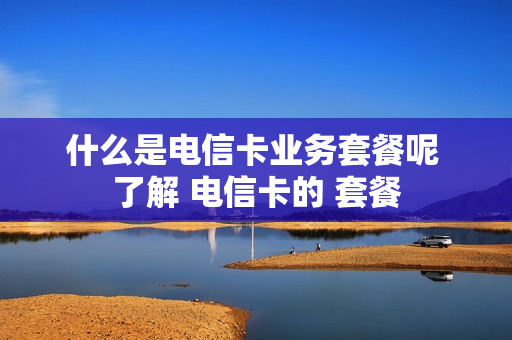 什么是电信卡业务套餐呢 了解 电信卡的 套餐