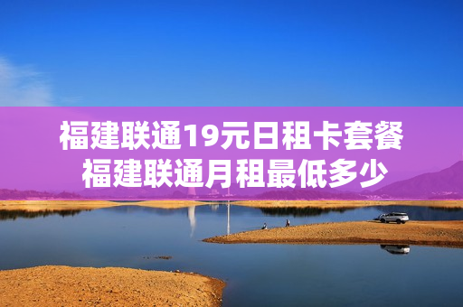 福建联通19元日租卡套餐 福建联通月租最低多少