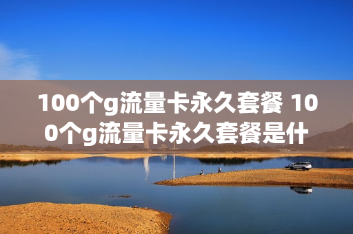 100个g流量卡永久套餐 100个g流量卡永久套餐是什么