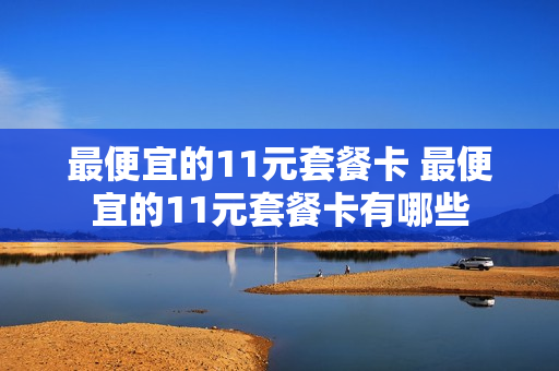 最便宜的11元套餐卡 最便宜的11元套餐卡有哪些