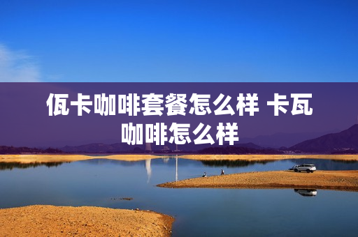 佤卡咖啡套餐怎么样 卡瓦咖啡怎么样