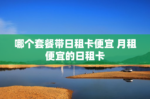 哪个套餐带日租卡便宜 月租便宜的日租卡