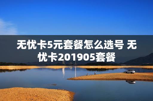 无忧卡5元套餐怎么选号 无忧卡201905套餐