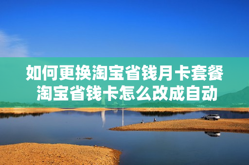 如何更换淘宝省钱月卡套餐 淘宝省钱卡怎么改成自动续费