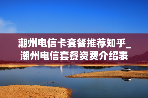 潮州电信卡套餐推荐知乎_潮州电信套餐资费介绍表