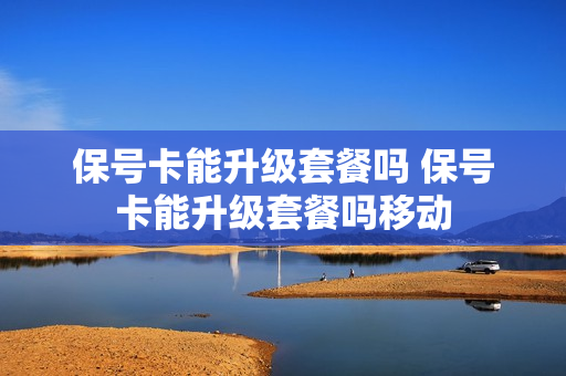保号卡能升级套餐吗 保号卡能升级套餐吗移动