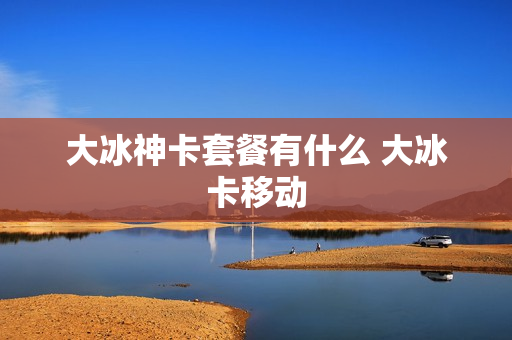 大冰神卡套餐有什么 大冰卡移动