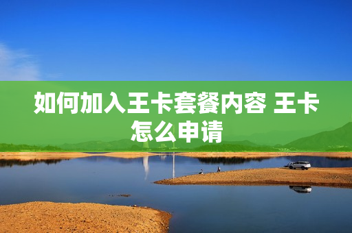 如何加入王卡套餐内容 王卡怎么申请
