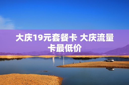 大庆19元套餐卡 大庆流量卡最低价