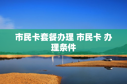 市民卡套餐办理 市民卡 办理条件