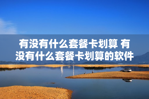 有没有什么套餐卡划算 有没有什么套餐卡划算的软件