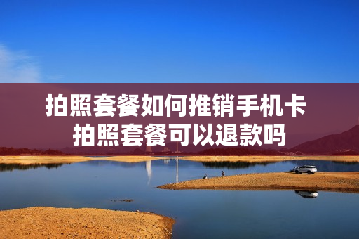 拍照套餐如何推销手机卡 拍照套餐可以退款吗