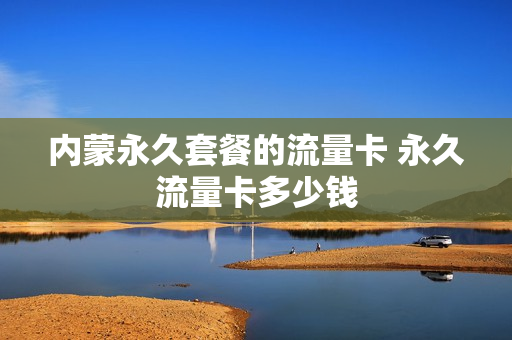 内蒙永久套餐的流量卡 永久流量卡多少钱