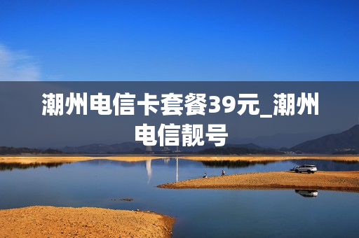 潮州电信卡套餐39元_潮州电信靓号
