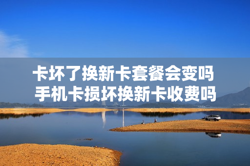 卡坏了换新卡套餐会变吗 手机卡损坏换新卡收费吗