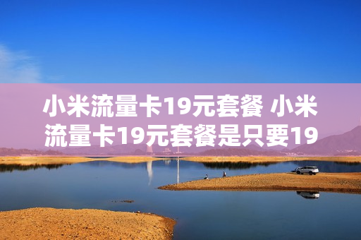 小米流量卡19元套餐 小米流量卡19元套餐是只要19元吗