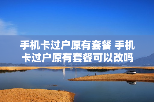 手机卡过户原有套餐 手机卡过户原有套餐可以改吗